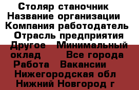 Столяр-станочник › Название организации ­ Компания-работодатель › Отрасль предприятия ­ Другое › Минимальный оклад ­ 1 - Все города Работа » Вакансии   . Нижегородская обл.,Нижний Новгород г.